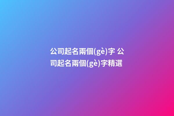公司起名兩個(gè)字 公司起名兩個(gè)字精選-第1張-公司起名-玄機(jī)派